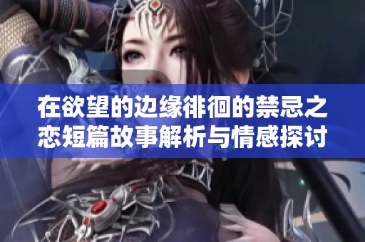 在欲望的边缘徘徊的禁忌之恋短篇故事解析与情感探讨