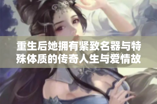 重生后她拥有紧致名器与特殊体质的传奇人生与爱情故事