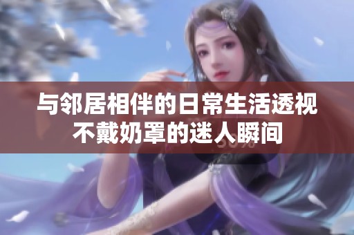 与邻居相伴的日常生活透视不戴奶罩的迷人瞬间