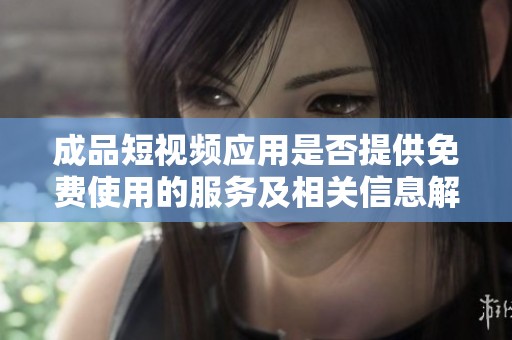成品短视频应用是否提供免费使用的服务及相关信息解析