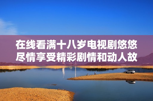 在线看满十八岁电视剧悠悠尽情享受精彩剧情和动人故事
