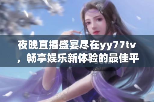 夜晚直播盛宴尽在yy77tv，畅享娱乐新体验的最佳平台