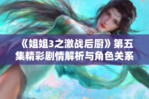《姐姐3之激战后厨》第五集精彩剧情解析与角色关系发展探讨