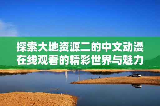 探索大地资源二的中文动漫在线观看的精彩世界与魅力所在