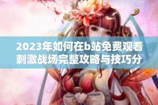 2023年如何在b站免费观看刺激战场完整攻略与技巧分享