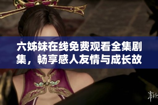 六姊妹在线免费观看全集剧集，畅享感人友情与成长故事