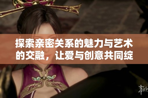 探索亲密关系的魅力与艺术的交融，让爱与创意共同绽放