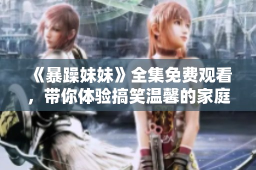 《暴躁妹妹》全集免费观看，带你体验搞笑温馨的家庭故事