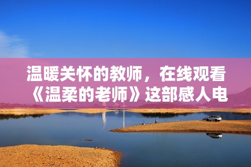温暖关怀的教师，在线观看《温柔的老师》这部感人电视剧