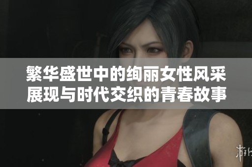 繁华盛世中的绚丽女性风采展现与时代交织的青春故事
