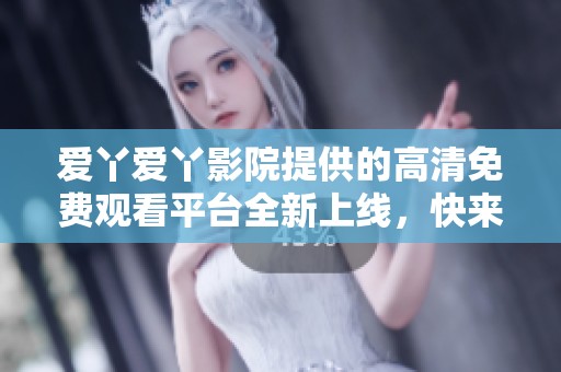 爱丫爱丫影院提供的高清免费观看平台全新上线，快来体验吧
