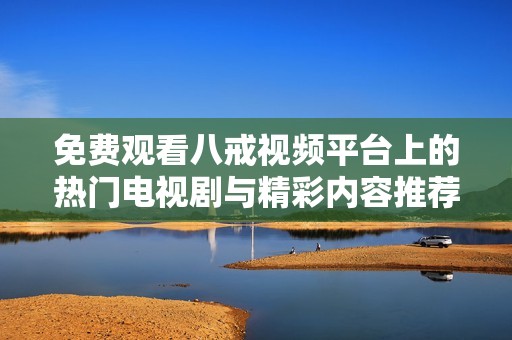 免费观看八戒视频平台上的热门电视剧与精彩内容推荐