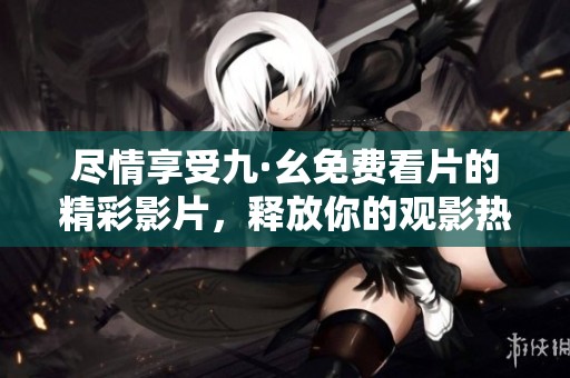 尽情享受九·幺免费看片的精彩影片，释放你的观影热情吧