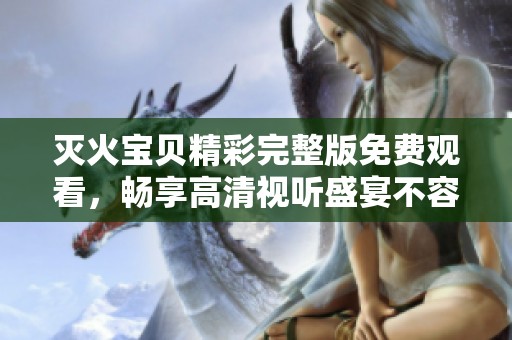 灭火宝贝精彩完整版免费观看，畅享高清视听盛宴不容错过