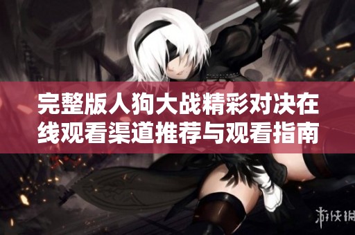 完整版人狗大战精彩对决在线观看渠道推荐与观看指南