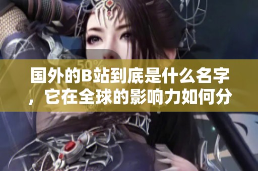 国外的B站到底是什么名字，它在全球的影响力如何分析