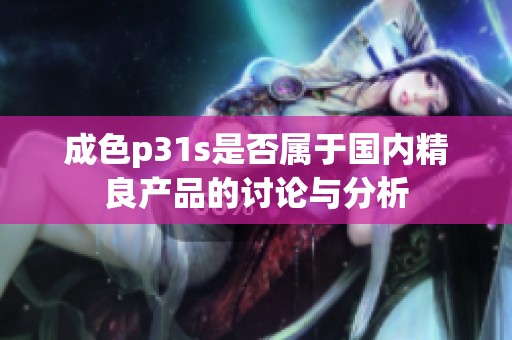 成色p31s是否属于国内精良产品的讨论与分析