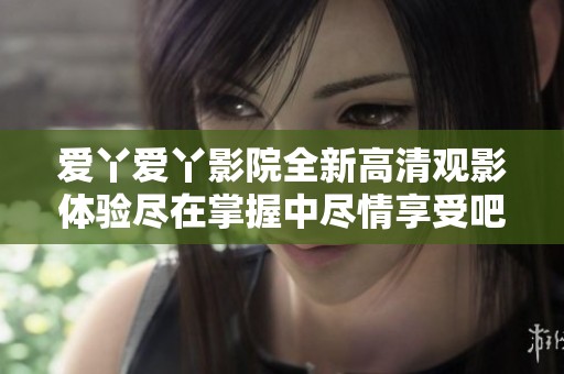 爱丫爱丫影院全新高清观影体验尽在掌握中尽情享受吧