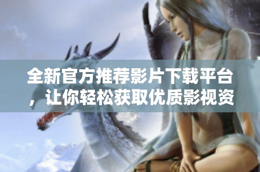 全新官方推荐影片下载平台，让你轻松获取优质影视资源