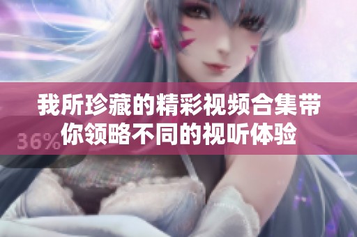 我所珍藏的精彩视频合集带你领略不同的视听体验
