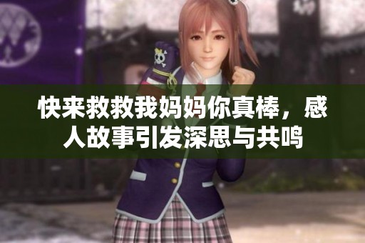 快来救救我妈妈你真棒，感人故事引发深思与共鸣