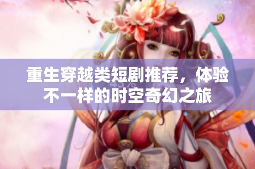 重生穿越类短剧推荐，体验不一样的时空奇幻之旅