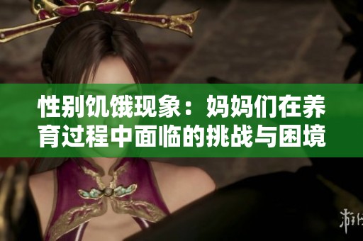 性别饥饿现象：妈妈们在养育过程中面临的挑战与困境分析