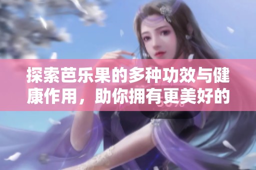 探索芭乐果的多种功效与健康作用，助你拥有更美好的生活