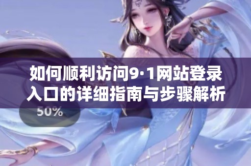 如何顺利访问9·1网站登录入口的详细指南与步骤解析