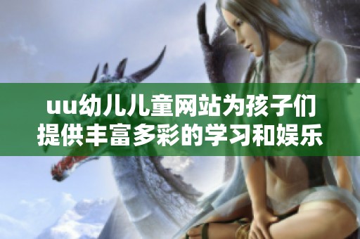 uu幼儿儿童网站为孩子们提供丰富多彩的学习和娱乐资源