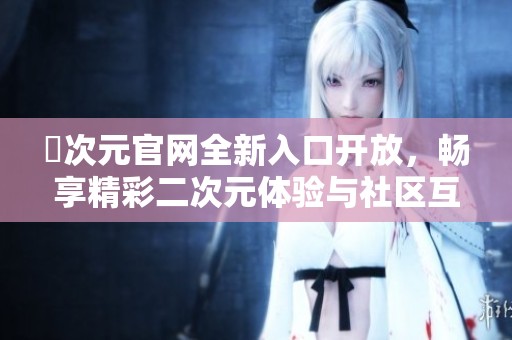 囧次元官网全新入口开放，畅享精彩二次元体验与社区互动