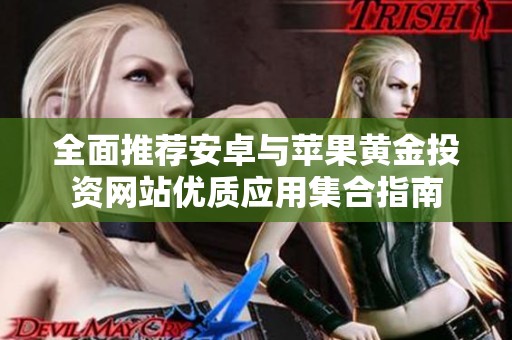 全面推荐安卓与苹果黄金投资网站优质应用集合指南