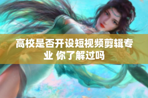高校是否开设短视频剪辑专业 你了解过吗