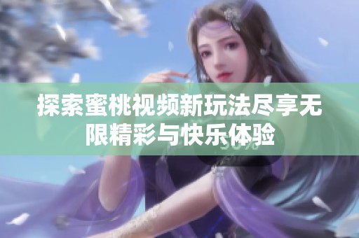探索蜜桃视频新玩法尽享无限精彩与快乐体验