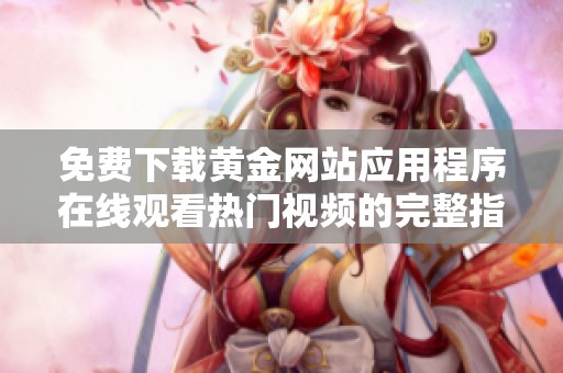 免费下载黄金网站应用程序在线观看热门视频的完整指南