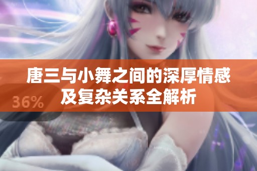 唐三与小舞之间的深厚情感及复杂关系全解析