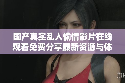 国产真实乱人偷情影片在线观看免费分享最新资源与体验