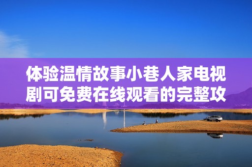 体验温情故事小巷人家电视剧可免费在线观看的完整攻略与分享