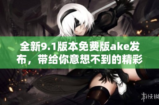 全新9.1版本免费版ake发布，带给你意想不到的精彩体验