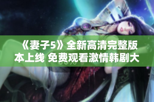 《妻子5》全新高清完整版本上线 免费观看激情韩剧大赏