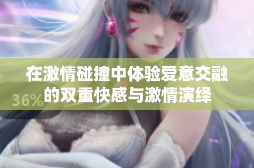 在激情碰撞中体验爱意交融的双重快感与激情演绎