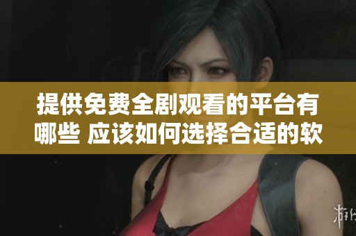 提供免费全剧观看的平台有哪些 应该如何选择合适的软件