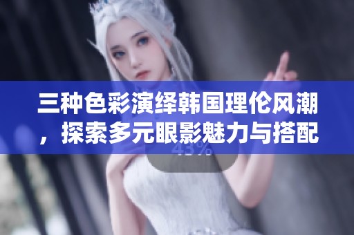三种色彩演绎韩国理伦风潮，探索多元眼影魅力与搭配技巧