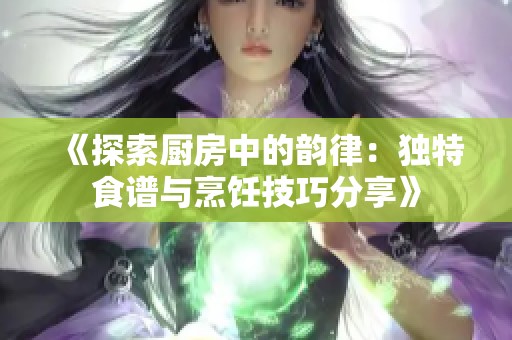 《探索厨房中的韵律：独特食谱与烹饪技巧分享》