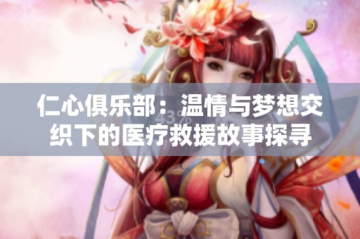 仁心俱乐部：温情与梦想交织下的医疗救援故事探寻