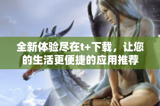 全新体验尽在t+下载，让您的生活更便捷的应用推荐