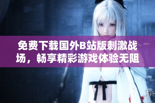 免费下载国外B站版刺激战场，畅享精彩游戏体验无阻碍
