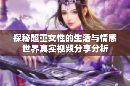 探秘超重女性的生活与情感世界真实视频分享分析