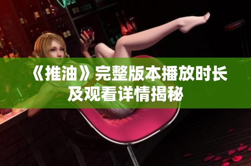 《推油》完整版本播放时长及观看详情揭秘
