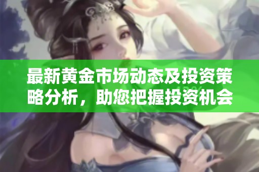 最新黄金市场动态及投资策略分析，助您把握投资机会